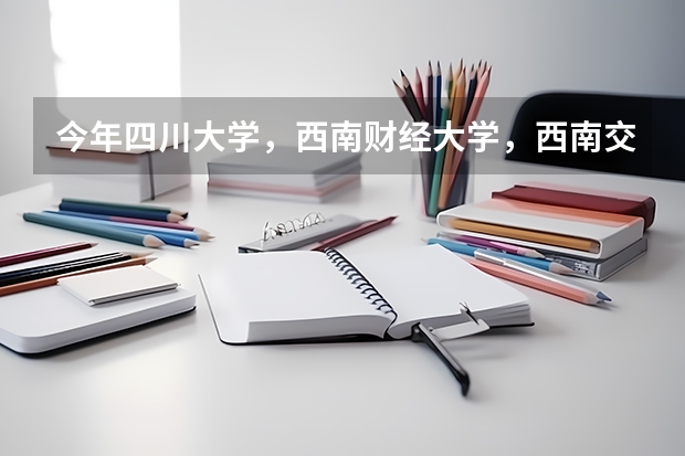 今年四川大学，西南财经大学，西南交通大学，西南大学，重庆大学，在四川招生人数是多少？谢谢各位了！