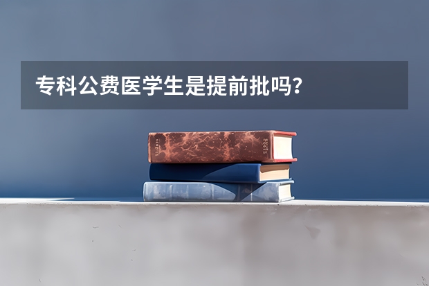 专科公费医学生是提前批吗？