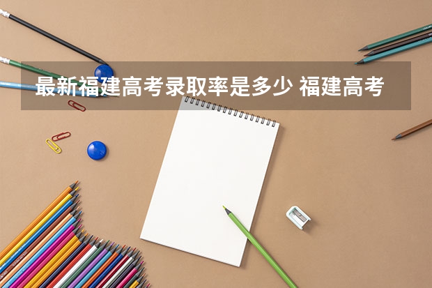 最新福建高考录取率是多少 福建高考录取分数线