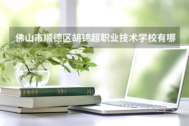 佛山市顺德区胡锦超职业技术学校有哪些专业 佛山市顺德区胡锦超职业技术学校就业选择