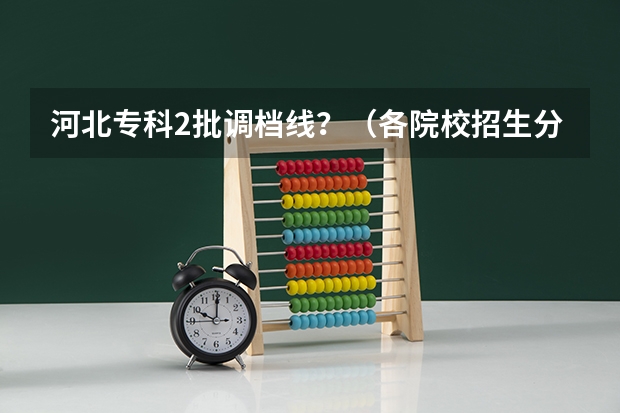 河北专科2批调档线？（各院校招生分数线）