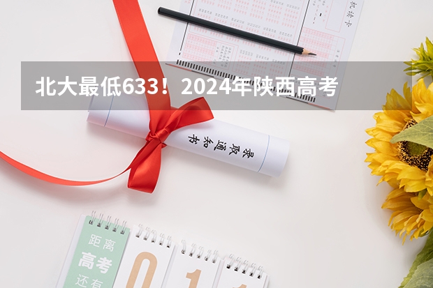 北大最低633！2024年陕西高考本科一批投档分数线公布！（广西省本科一批次投档线）