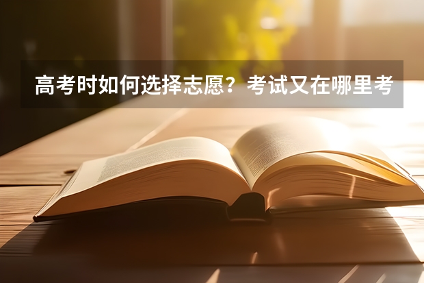 高考时如何选择志愿?考试又在哪里考?在本校还是外校考?