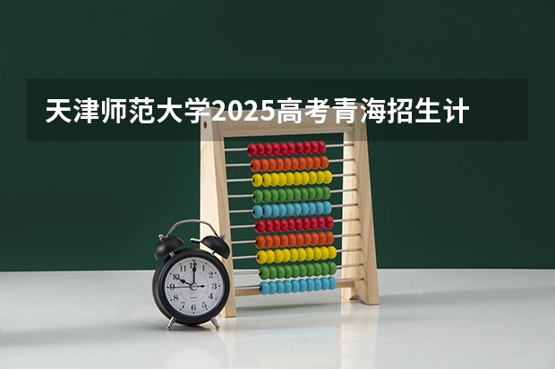 天津师范大学2025高考青海招生计划