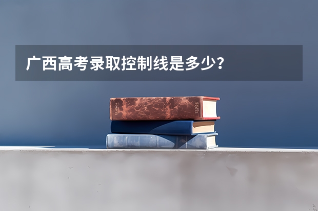 广西高考录取控制线是多少?