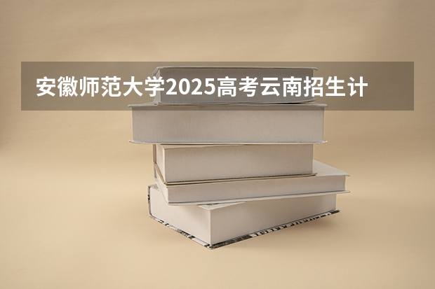 安徽师范大学2025高考云南招生计划