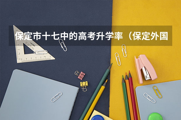 保定市十七中的高考升学率(保定外国语高考升学率)