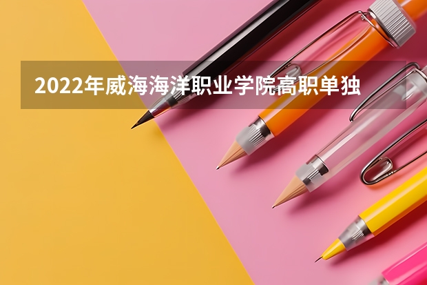 2022年威海海洋职业学院高职单独招生和综合评价招生专业有哪些？