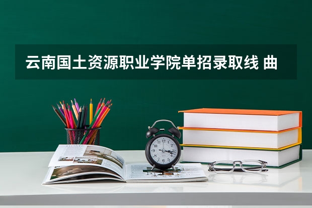 云南国土资源职业学院单招录取线 曲靖医专单招分数线2023