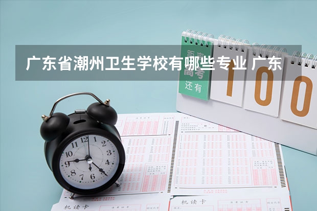 广东省潮州卫生学校有哪些专业 广东省潮州卫生学校就业选择