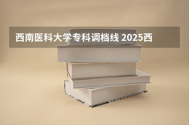 西南医科大学专科调档线 2025西南医科大学调档线