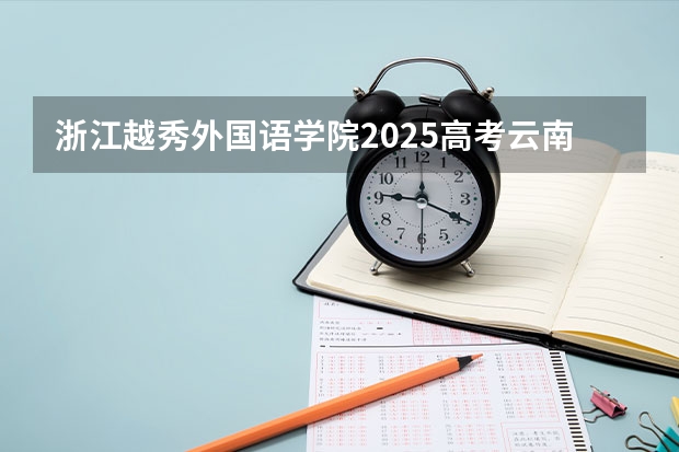 浙江越秀外国语学院2025高考云南招生计划