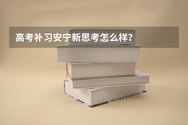 高考补习安宁新思考怎么样?