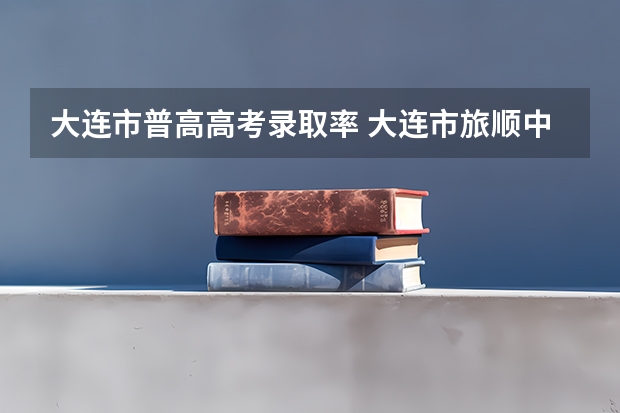 大连市普高高考录取率 大连市旅顺中学一本升学率