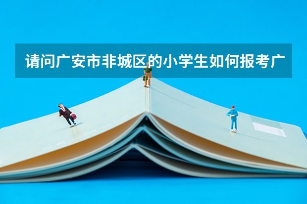 请问广安市非城区的小学生如何报考广安中学初中部?