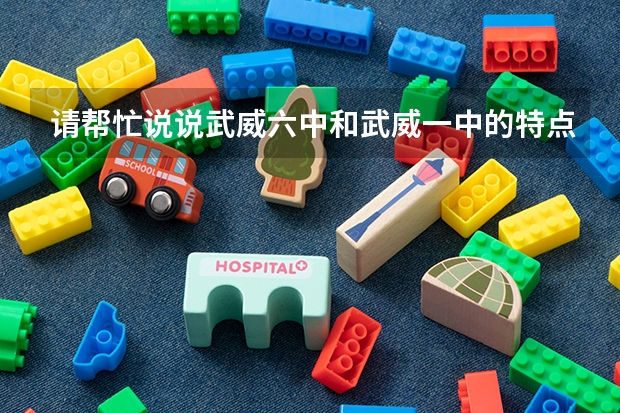 请帮忙说说武威六中和武威一中的特点各是什么?