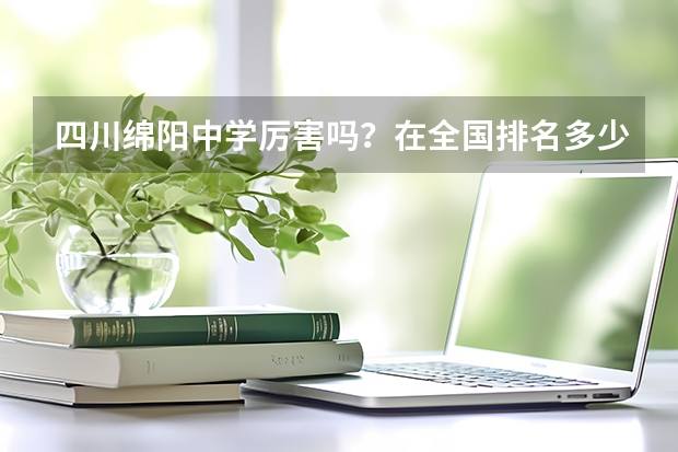 四川绵阳中学厉害吗？在全国排名多少？
