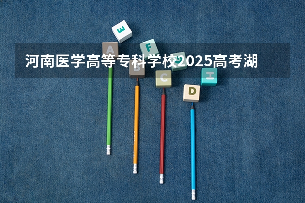 河南医学高等专科学校2025高考湖南招生计划