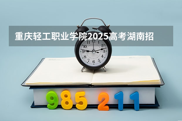 重庆轻工职业学院2025高考湖南招生计划