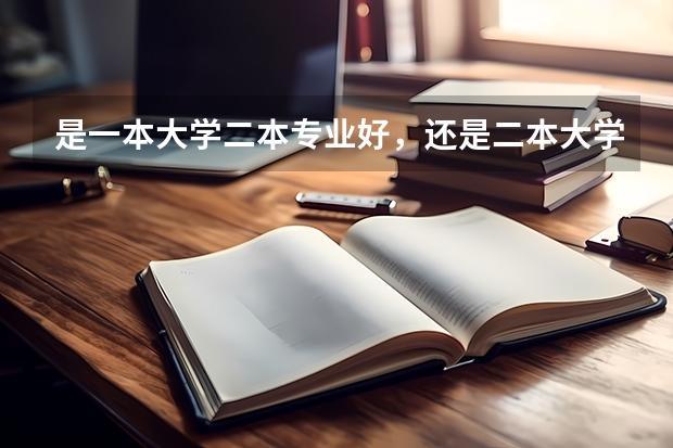 是一本大学二本专业好,还是二本大学一本专业好? 填报二本大学志愿,是选学校重要还是选专业重要