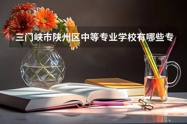 三门峡市陕州区中等专业学校有哪些专业 三门峡市陕州区中等专业学校就业选择