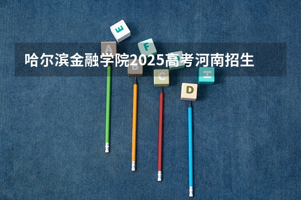 哈尔滨金融学院2025高考河南招生计划