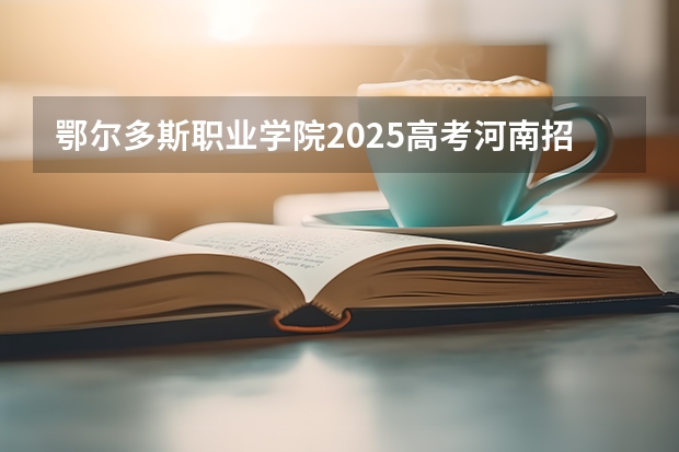 鄂尔多斯职业学院2025高考河南招生计划
