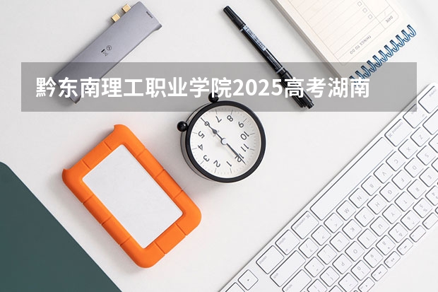 黔东南理工职业学院2025高考湖南招生计划
