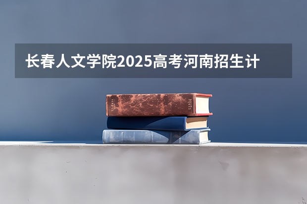 长春人文学院2025高考河南招生计划