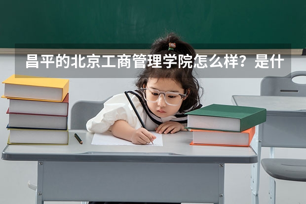 昌平的北京工商管理学院怎么样?是什么性质的学校阿?