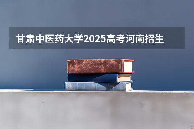 甘肃中医药大学2025高考河南招生计划