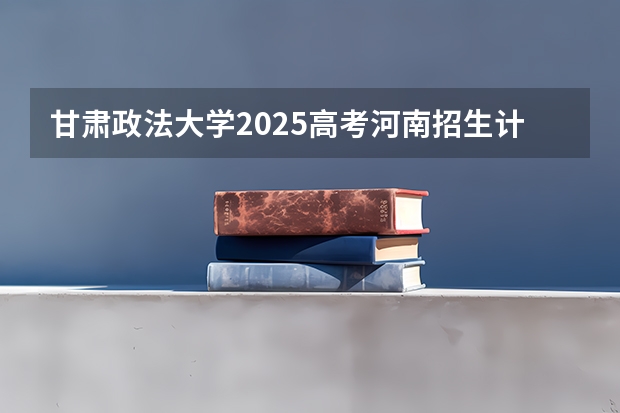 甘肃政法大学2025高考河南招生计划