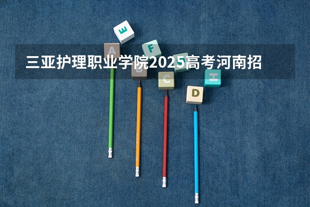 三亚护理职业学院2025高考河南招生计划