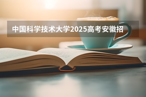 中国科学技术大学2025高考安徽招生计划