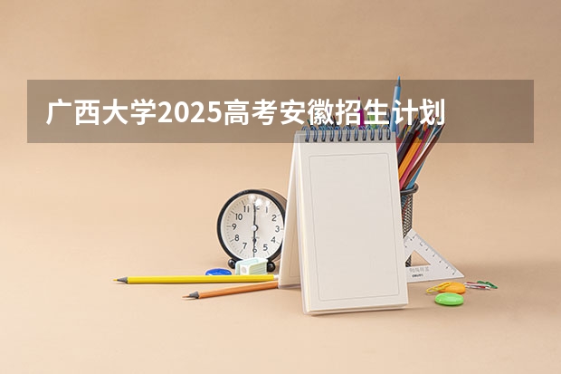 广西大学2025高考安徽招生计划