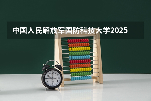 中国人民解放军国防科技大学2025高考安徽招生计划