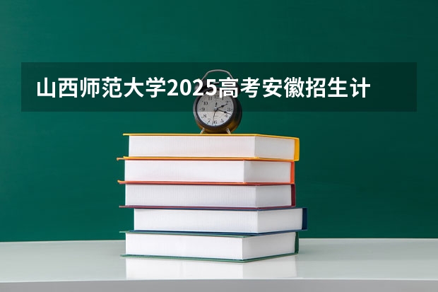 山西师范大学2025高考安徽招生计划