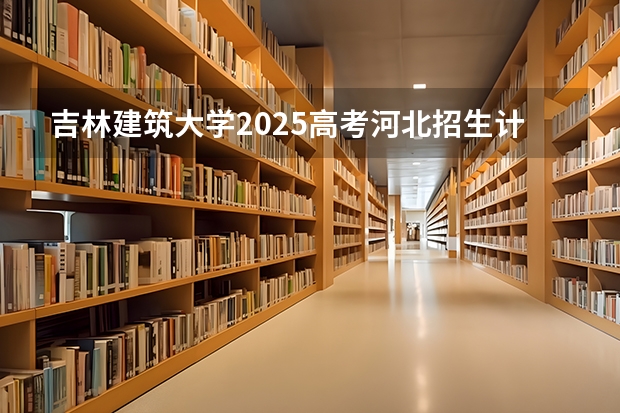 吉林建筑大学2025高考河北招生计划