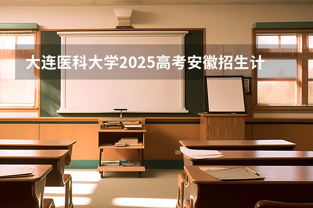 大连医科大学2025高考安徽招生计划