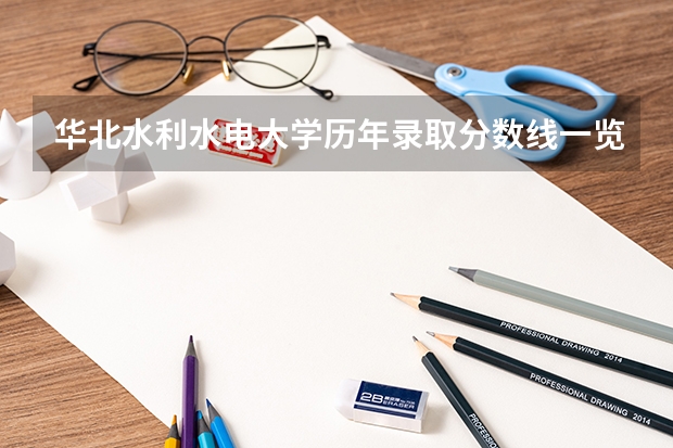 华北水利水电大学历年录取分数线一览(华水江淮校区录取分数线)