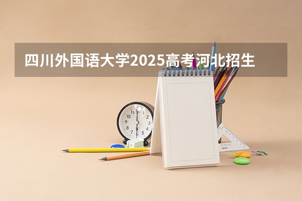 四川外国语大学2025高考河北招生计划
