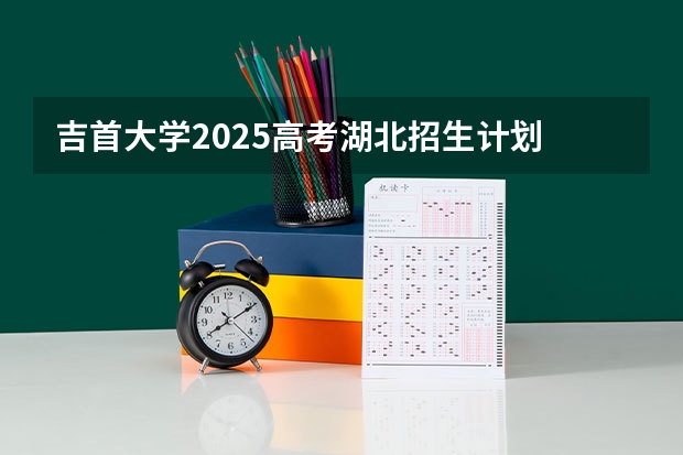 吉首大学2025高考湖北招生计划