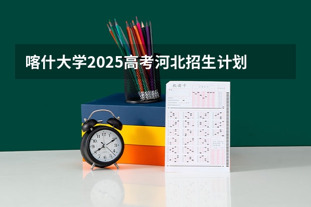 喀什大学2025高考河北招生计划