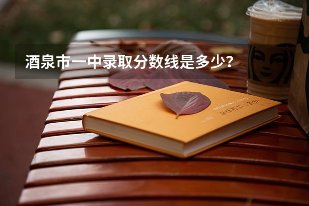 酒泉市一中录取分数线是多少?