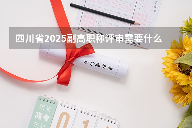 四川省2025副高职称评审需要什么材料和手续