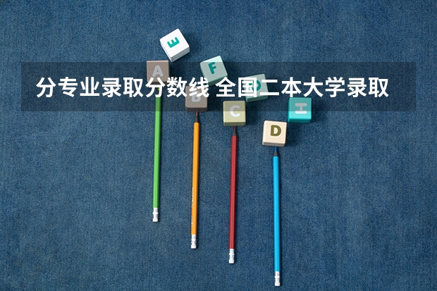 分专业录取分数线 全国二本大学录取分数线二本最低分数线(多省含文理科)