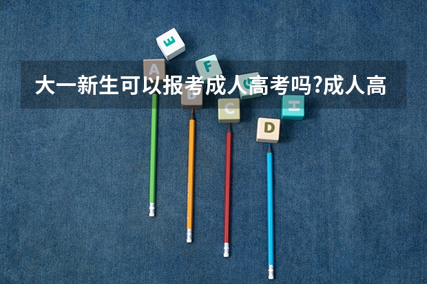 大一新生可以报考成人高考吗?成人高考中的专升本,专升本是需要在校自 ...