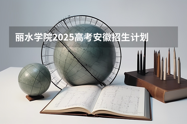 丽水学院2025高考安徽招生计划
