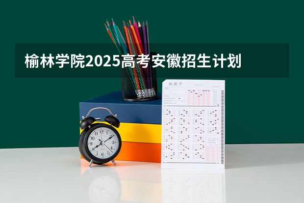 榆林学院2025高考安徽招生计划