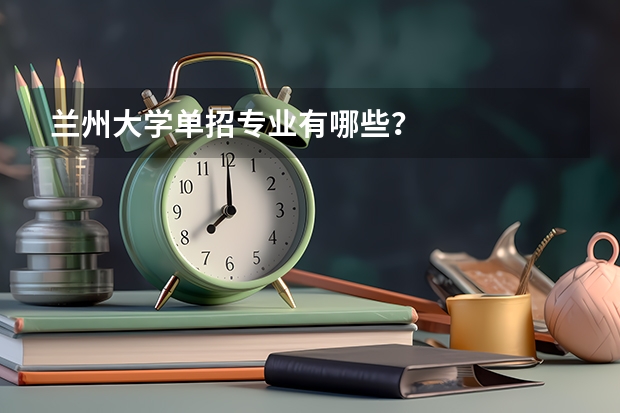 兰州大学单招专业有哪些？